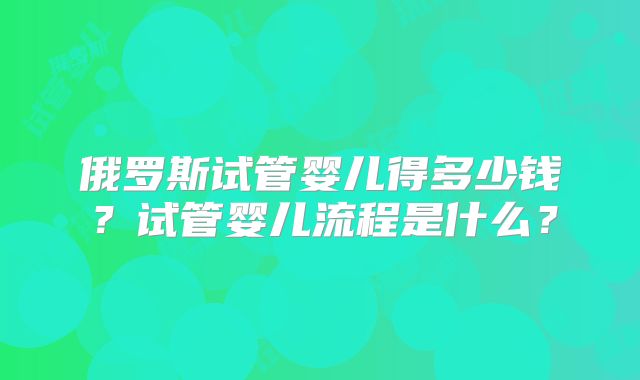 俄罗斯试管婴儿得多少钱？试管婴儿流程是什么？