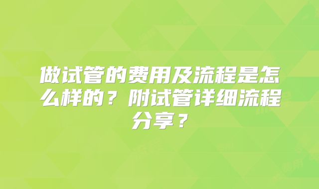 做试管的费用及流程是怎么样的？附试管详细流程分享？