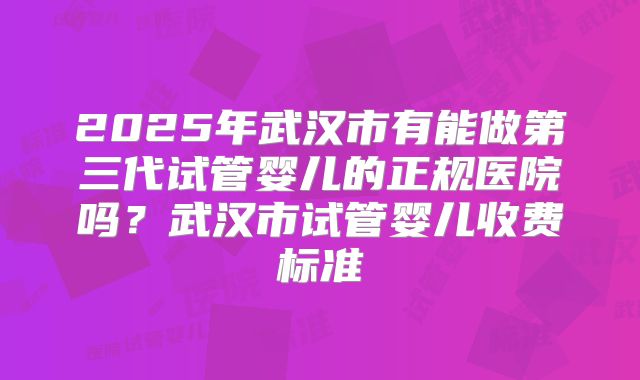 2025年武汉市有能做第三代试管婴儿的正规医院吗?武汉市试管婴儿收费标准