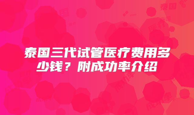 泰国三代试管医疗费用多少钱?附成功率介绍