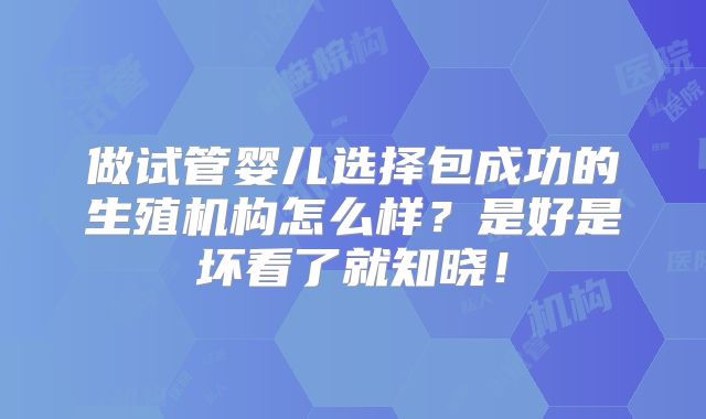 做试管婴儿选择包成功的生殖机构怎么样?是好是坏看了就知晓!