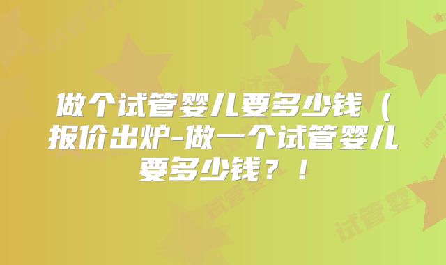 做个试管婴儿要多少钱(报价出炉-做一个试管婴儿要多少钱?!