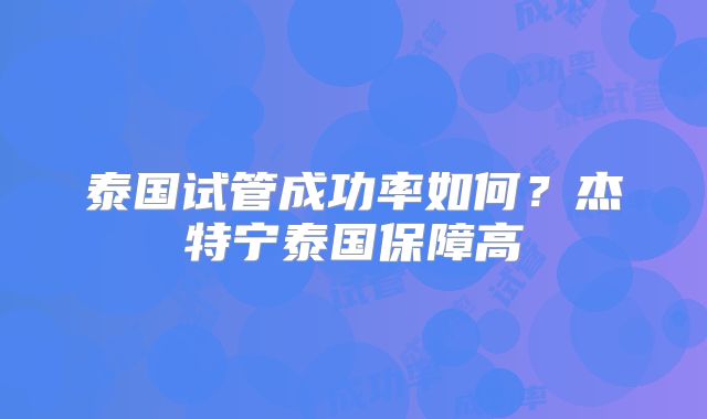 泰国试管成功率如何？杰特宁泰国保障高