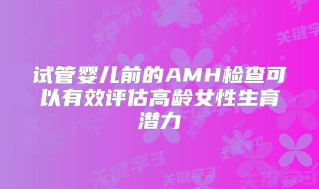 试管婴儿前的AMH检查可以有效评估高龄女性生育潜力