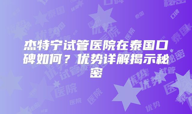 杰特宁试管医院在泰国口碑如何？优势详解揭示秘密