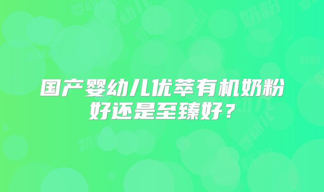 国产婴幼儿优萃有机奶粉好还是至臻好?