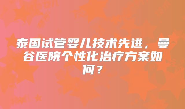 泰国试管婴儿技术先进，曼谷医院个性化治疗方案如何？