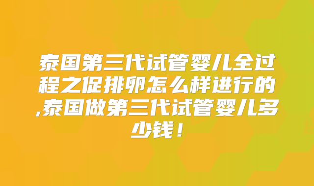泰国第三代试管婴儿全过程之促排卵怎么样进行的,泰国做第三代试管婴儿多少钱!