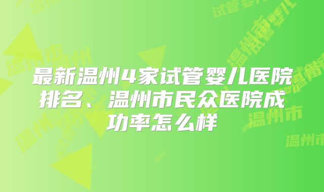 最新温州4家试管婴儿医院排名、温州市民众医院成功率怎么样