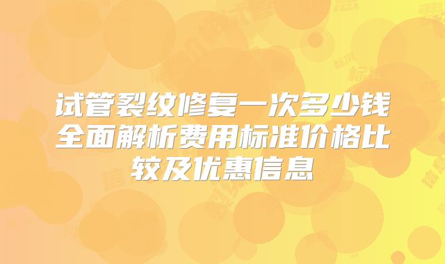 试管裂纹修复一次多少钱全面解析费用标准价格比较及优惠信息