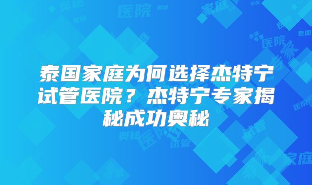 泰国家庭为何选择杰特宁试管医院？杰特宁专家揭秘成功奥秘