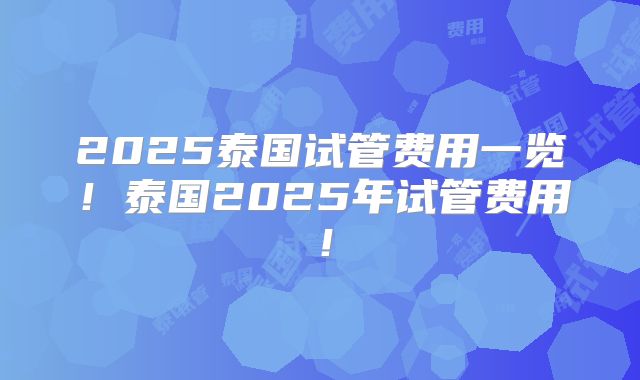 2025泰国试管费用一览！泰国2025年试管费用！