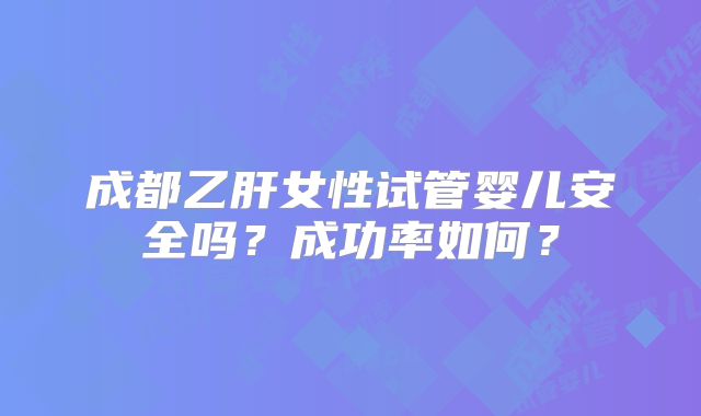 成都乙肝女性试管婴儿安全吗？成功率如何？