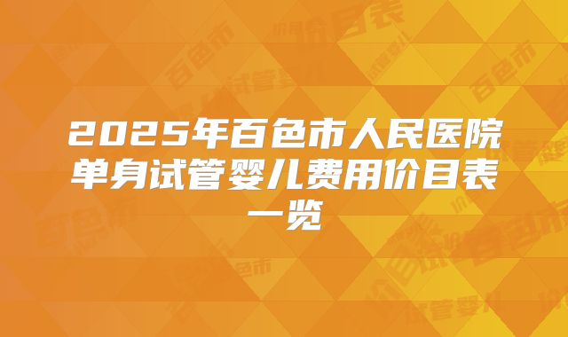 2025年百色市人民医院单身试管婴儿费用价目表一览