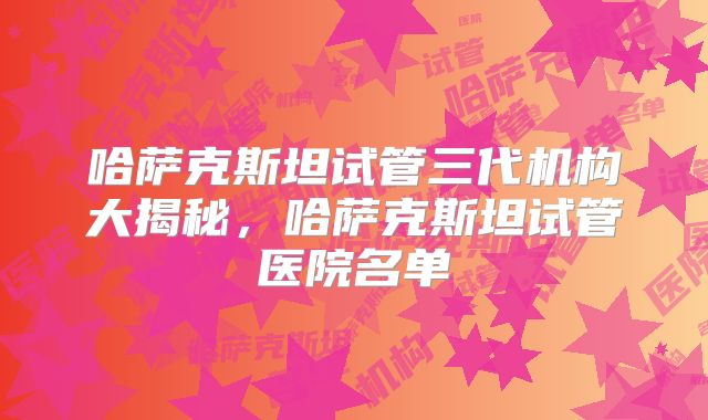 哈萨克斯坦试管三代机构大揭秘，哈萨克斯坦试管医院名单