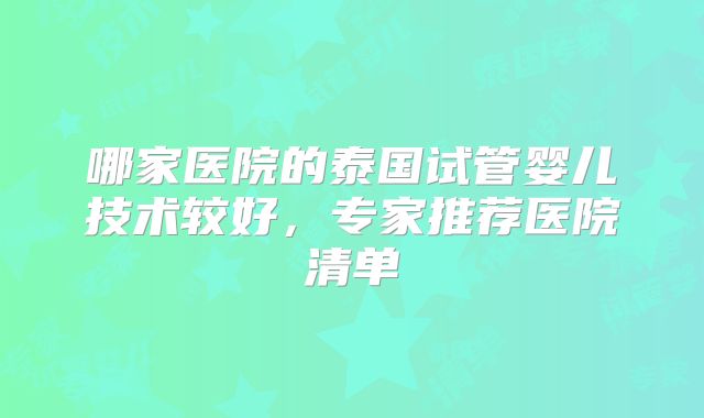 哪家医院的泰国试管婴儿技术较好，专家推荐医院清单