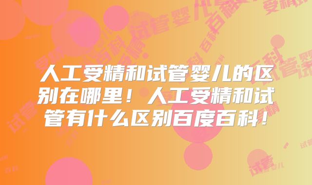 人工受精和试管婴儿的区别在哪里！人工受精和试管有什么区别百度百科！