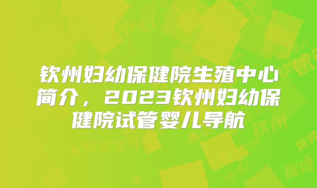 钦州妇幼保健院生殖中心简介，2023钦州妇幼保健院试管婴儿导航