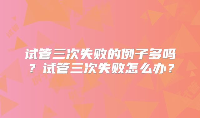 试管三次失败的例子多吗？试管三次失败怎么办？