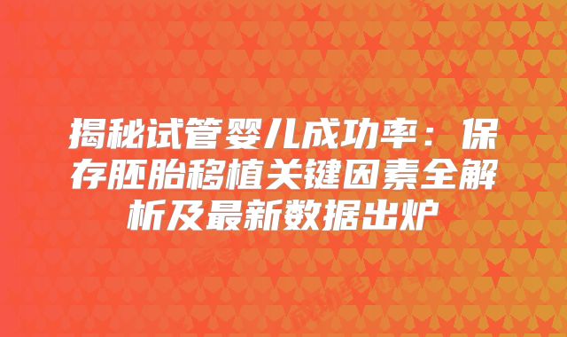 揭秘试管婴儿成功率：保存胚胎移植关键因素全解析及最新数据出炉