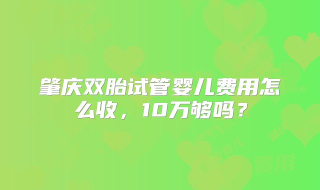 肇庆双胎试管婴儿费用怎么收，10万够吗？