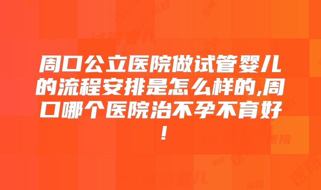 周口公立医院做试管婴儿的流程安排是怎么样的,周口哪个医院治不孕不育好！