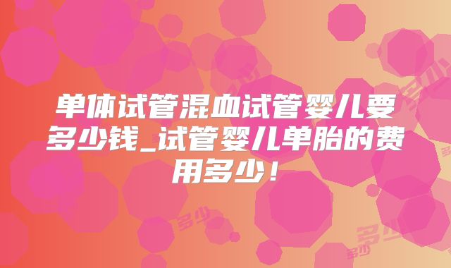 单体试管混血试管婴儿要多少钱_试管婴儿单胎的费用多少!