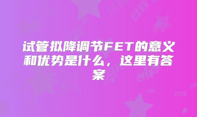 试管拟降调节FET的意义和优势是什么，这里有答案