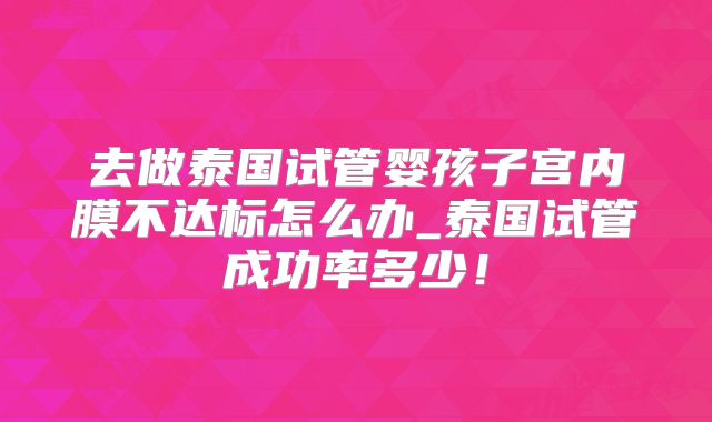 去做泰国试管婴孩子宫内膜不达标怎么办_泰国试管成功率多少！