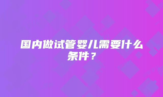 国内做试管婴儿需要什么条件?