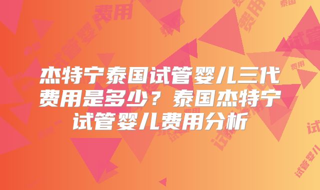杰特宁泰国试管婴儿三代费用是多少?泰国杰特宁试管婴儿费用分析