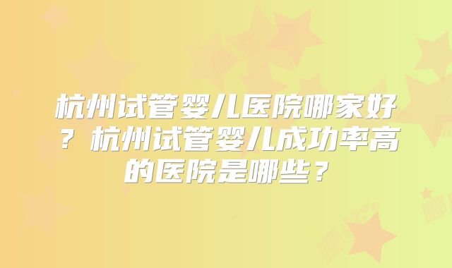 杭州试管婴儿医院哪家好？杭州试管婴儿成功率高的医院是哪些？