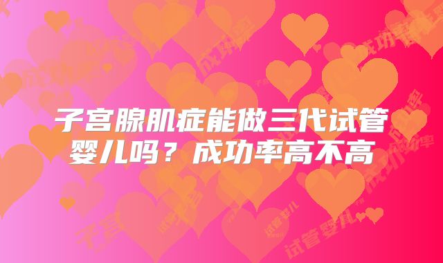 子宫腺肌症能做三代试管婴儿吗?成功率高不高