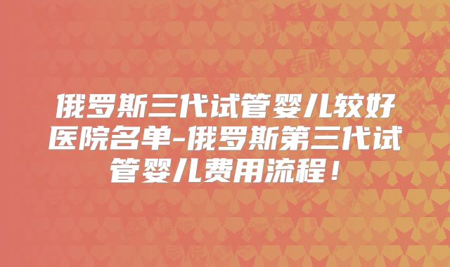 俄罗斯三代试管婴儿较好医院名单-俄罗斯第三代试管婴儿费用流程！
