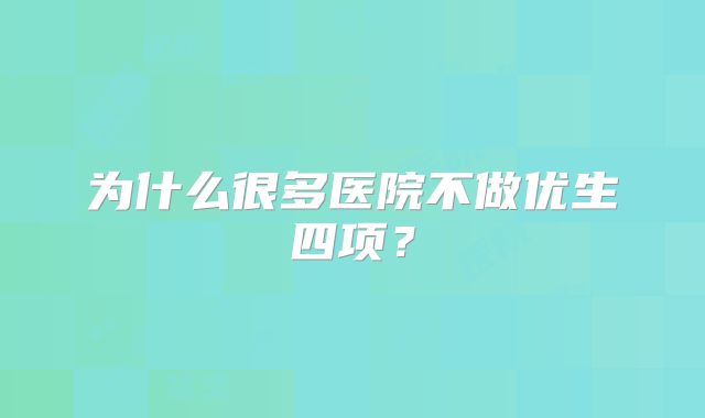 为什么很多医院不做优生四项?