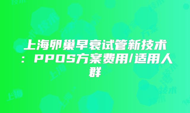 上海卵巢早衰试管新技术:PPOS方案费用/适用人群