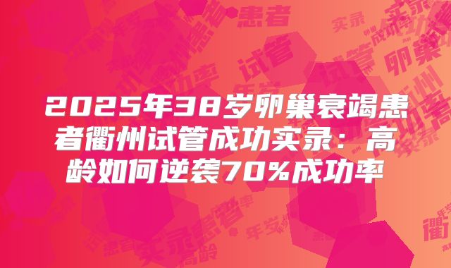 2025年38岁卵巢衰竭患者衢州试管成功实录：高龄如何逆袭70%成功率