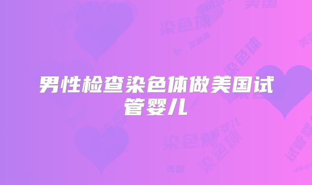 男性检查染色体做美国试管婴儿