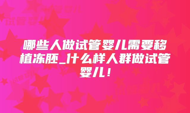 哪些人做试管婴儿需要移植冻胚_什么样人群做试管婴儿!