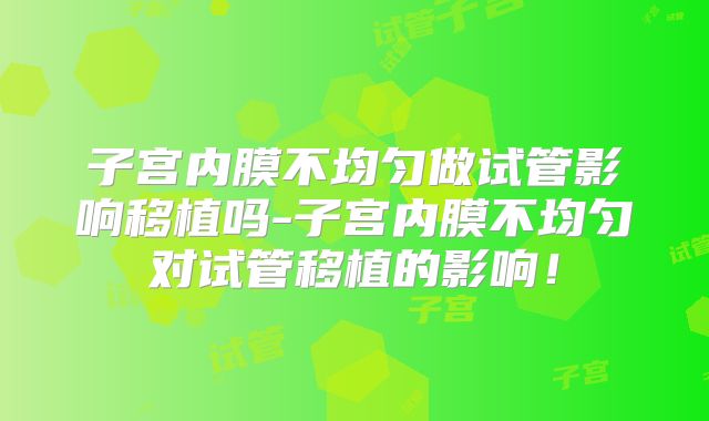 子宫内膜不均匀做试管影响移植吗-子宫内膜不均匀对试管移植的影响!