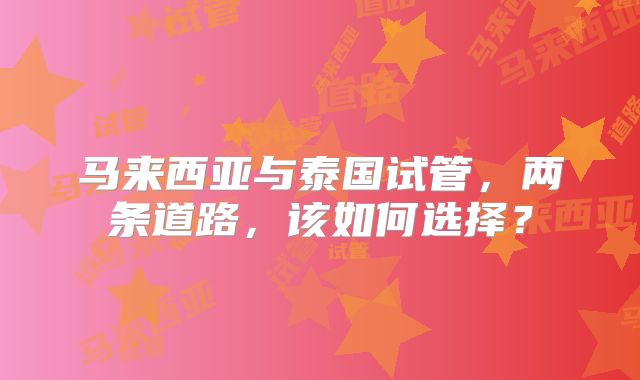 马来西亚与泰国试管，两条道路，该如何选择？