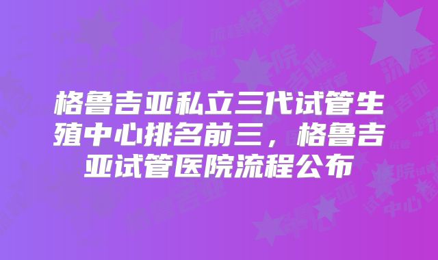 格鲁吉亚私立三代试管生殖中心排名前三，格鲁吉亚试管医院流程公布