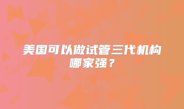 美国可以做试管三代机构哪家强?