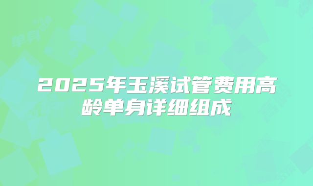 2025年玉溪试管费用高龄单身详细组成