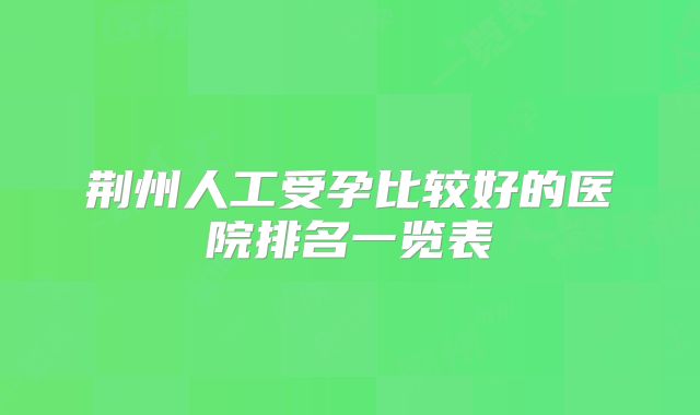 荆州人工受孕比较好的医院排名一览表