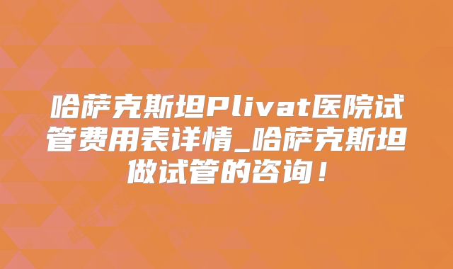 哈萨克斯坦Plivat医院试管费用表详情_哈萨克斯坦做试管的咨询！