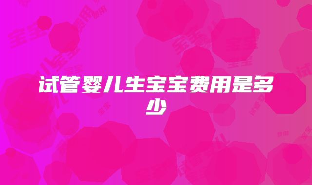 试管婴儿生宝宝费用是多少