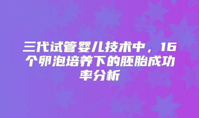 三代试管婴儿技术中，16个卵泡培养下的胚胎成功率分析
