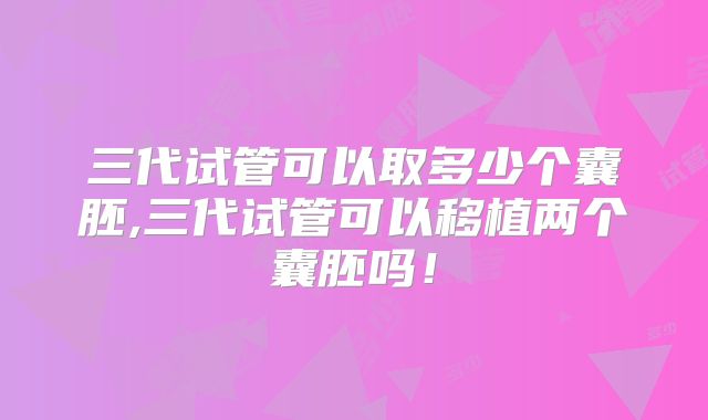 三代试管可以取多少个囊胚,三代试管可以移植两个囊胚吗！