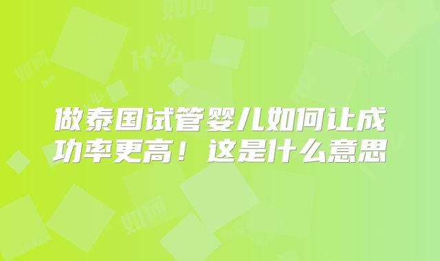 做泰国试管婴儿如何让成功率更高！这是什么意思